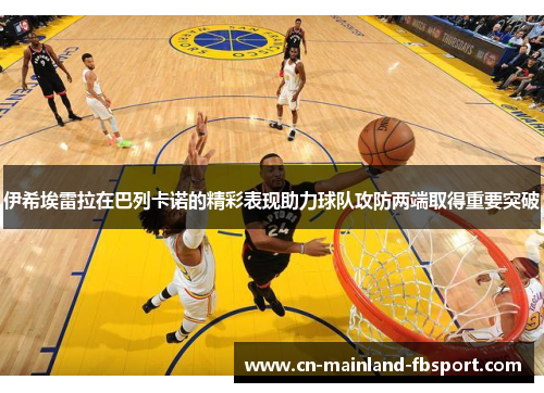 伊希埃雷拉在巴列卡诺的精彩表现助力球队攻防两端取得重要突破