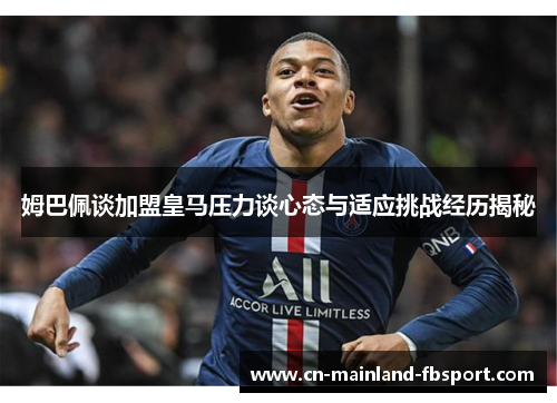 姆巴佩谈加盟皇马压力谈心态与适应挑战经历揭秘