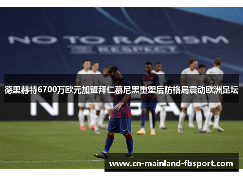 德里赫特6700万欧元加盟拜仁慕尼黑重塑后防格局震动欧洲足坛