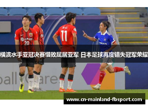 横滨水手亚冠决赛惜败屈居亚军 日本足球再度错失冠军荣耀