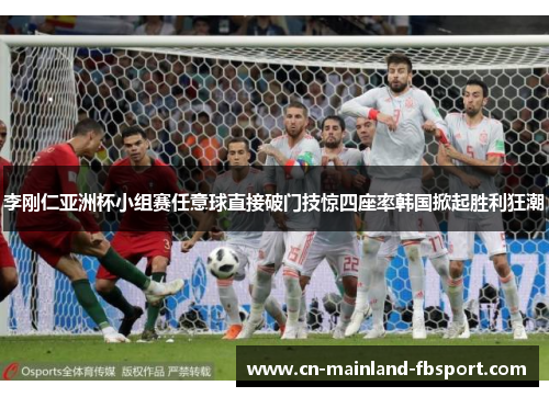 李刚仁亚洲杯小组赛任意球直接破门技惊四座率韩国掀起胜利狂潮