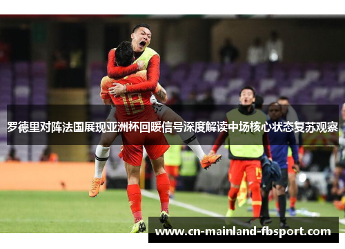 罗德里对阵法国展现亚洲杯回暖信号深度解读中场核心状态复苏观察