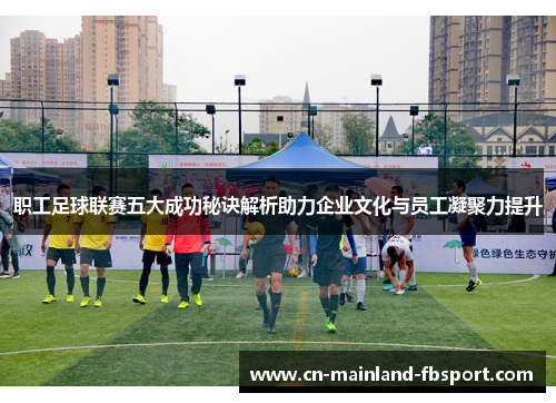 职工足球联赛五大成功秘诀解析助力企业文化与员工凝聚力提升