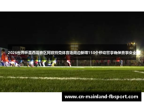 2026世界杯墨西哥赛区阿兹特克体育场周边新增150个移动警亭确保赛事安全