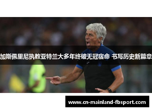 加斯佩里尼执教亚特兰大多年终破无冠宿命 书写历史新篇章 加斯佩里尼执教亚特兰大多年终破无冠宿命 书写历史新篇章