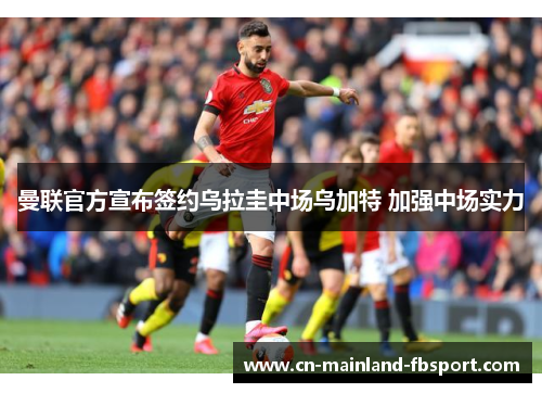 曼联官方宣布签约乌拉圭中场乌加特 加强中场实力