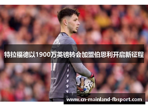 特拉福德以1900万英镑转会加盟伯恩利开启新征程 特拉福德以1900万英镑转会加盟伯恩利开启新征程