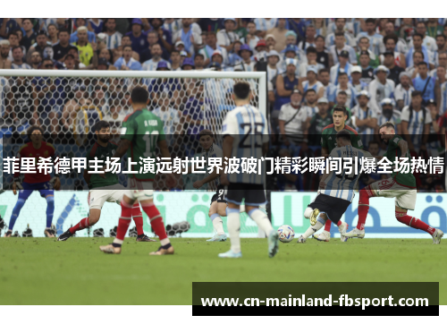 菲里希德甲主场上演远射世界波破门精彩瞬间引爆全场热情 菲里希德甲主场上演远射世界波破门精彩瞬间引爆全场热情