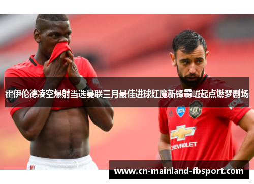 霍伊伦德凌空爆射当选曼联三月最佳进球红魔新锋霸崛起点燃梦剧场 霍伊伦德凌空爆射当选曼联三月最佳进球红魔新锋霸崛起点燃梦剧场
