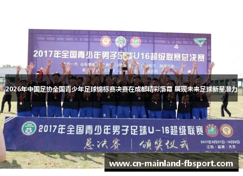 2026年中国足协全国青少年足球锦标赛决赛在成都精彩落幕 展现未来足球新星潜力 2026年中国足协全国青少年足球锦标赛决赛在成都精彩落幕 展现未来足球新星潜力
